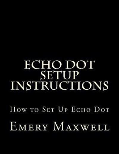Cover for Emery H Maxwell · Echo Dot Setup Instructions: How to Set Up Echo Dot (Paperback Bog) (2017)