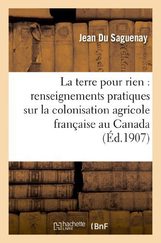 Cover for Du Saguenay-j · La Terre Pour Rien: Renseignements Pratiques Sur La Colonisation Agricole Francaise Au Canada (Paperback Book) [French edition] (2013)