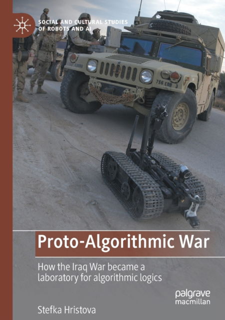 Proto-Algorithmic War: How the Iraq War became a laboratory for algorithmic logics - Social and Cultural Studies of Robots and AI - Stefka Hristova - Books - Springer International Publishing AG - 9783031042218 - July 17, 2023