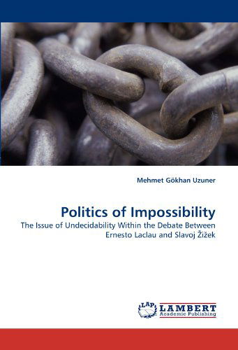 Politics of Impossibility: the Issue of Undecidability Within the Debate Between Ernesto Laclau and Slavoj ?i?ek - Mehmet Gökhan Uzuner - Książki - LAP Lambert Academic Publishing - 9783838357218 - 6 lipca 2010