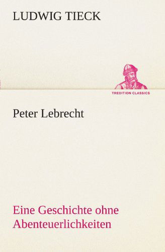 Peter Lebrecht: Eine Geschichte Ohne Abenteuerlichkeiten (Tredition Classics) (German Edition) - Ludwig Tieck - Books - tredition - 9783842415218 - May 7, 2012