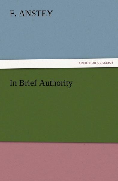 In Brief Authority - F. Anstey - Books - TREDITION CLASSICS - 9783847225218 - December 13, 2012