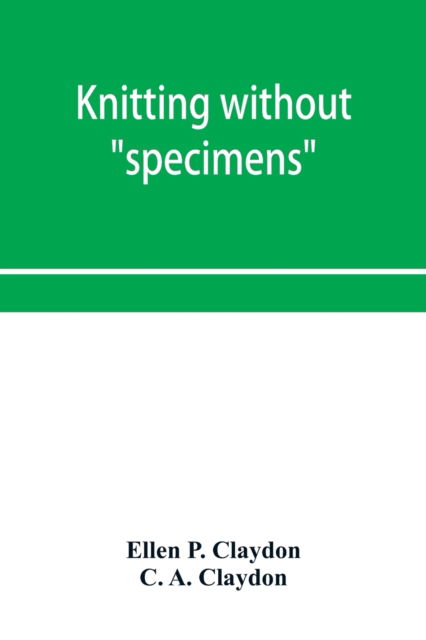 Knitting without "specimens"; the modern book of school knitting and crochet - Ellen P Claydon - Books - Alpha Edition - 9789353953218 - December 16, 2019