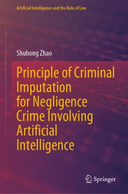 Cover for Shuhong Zhao · Principle of Criminal Imputation for Negligence Crime Involving Artificial Intelligence - Artificial Intelligence and the Rule of Law (Hardcover Book) [2024 edition] (2024)