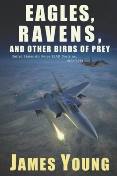 Cover for James Young · Eagles, Ravens, and Other Birds of Prey: A History of USAF Suppression of Enemy Air Defense (SEAD) Doctrine, 1973-1991 (Paperback Book) (2022)