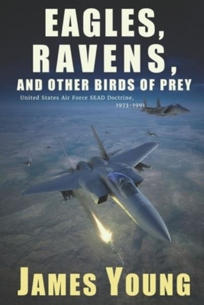 Cover for James Young · Eagles, Ravens, and Other Birds of Prey: A History of USAF Suppression of Enemy Air Defense (SEAD) Doctrine, 1973-1991 (Paperback Bog) (2022)