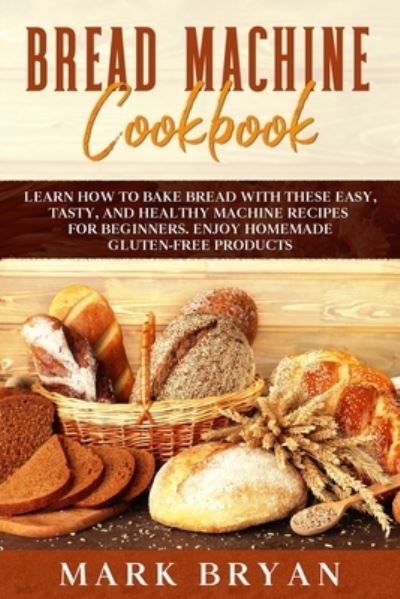 Cover for Mark Bryan · Bread Machine Cookbook: Learn How to Bake Bread with These Easy, Tasty, and Healthy Machine Recipes for Beginners. Enjoy Homemade Gluten-Free Products (Paperback Book) (2020)