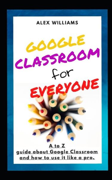 Google Classroom for Everyone - Alex Williams - Książki - Independently Published - 9798646899218 - 18 maja 2020