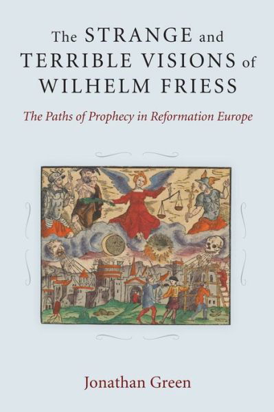 Cover for Jonathan Green · The Strange and Terrible Visions of Wilhelm Friess: The Paths of Prophecy in Reformation Europe - Cultures of Knowledge in the Early Modern World (Hardcover Book) (2014)