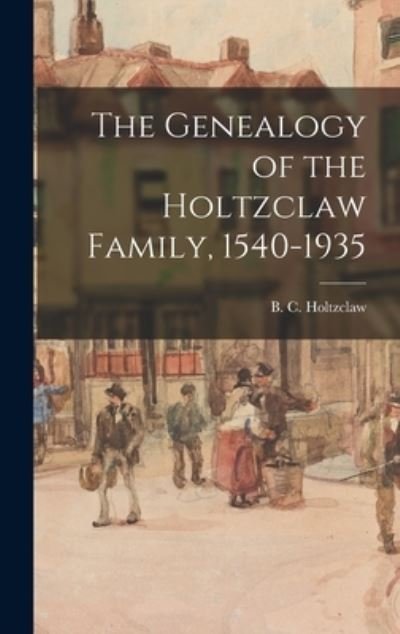 Cover for B C (Benjamin Clark) 18 Holtzclaw · The Genealogy of the Holtzclaw Family, 1540-1935 (Hardcover bog) (2021)
