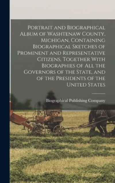 Cover for Biographical Publishing Company · Portrait and Biographical Album of Washtenaw County, Michigan, Containing Biographical Sketches of Prominent and Representative Citizens, Together with Biographies of All the Governors of the State, and of the Presidents of the United States (Book) (2022)