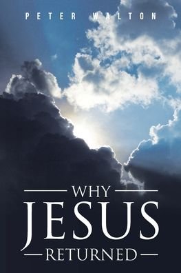 Why Jesus Returned - Peter Walton - Książki - Christian Faith Publishing, Inc - 9781098026219 - 16 marca 2020