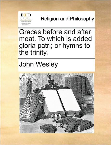 Cover for John Wesley · Graces Before and After Meat. to Which is Added Gloria Patri; or Hymns to the Trinity. (Paperback Book) (2010)