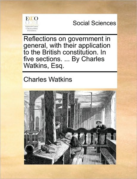 Reflections on Government in General, with Their Application to the British Constitution. in Five Sections. ... by Charles Watkins, Esq. - Charles Watkins - Książki - Gale Ecco, Print Editions - 9781170551219 - 29 maja 2010