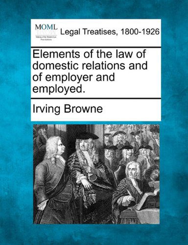 Elements of the Law of Domestic Relations and of Employer and Employed. - Irving Browne - Books - Gale, Making of Modern Law - 9781240010219 - December 1, 2010