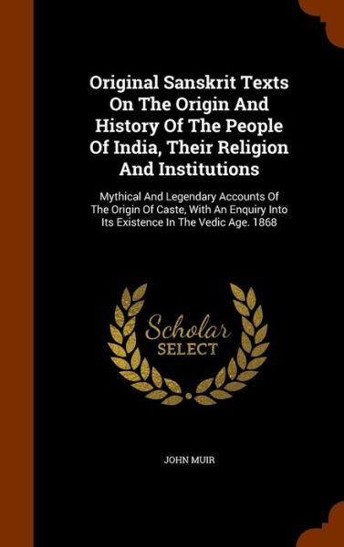 Cover for John Muir · Original Sanskrit Texts On The Origin And History Of The People Of India, Their Religion And Institutions Mythical And Legendary Accounts Of The ... Into Its Existence In The Vedic Age. 1868 (Hardcover Book) (2015)