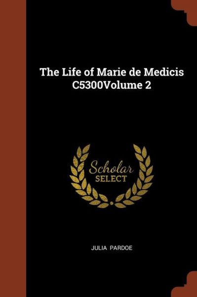 Cover for Julia Pardoe · The Life of Marie de Medicis C5300volume 2 (Paperback Book) (2017)