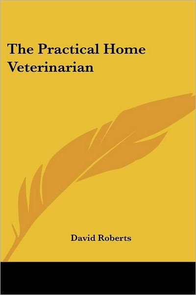 The Practical Home Veterinarian - David Roberts - Bøker - Kessinger Publishing, LLC - 9781419173219 - 15. oktober 2004