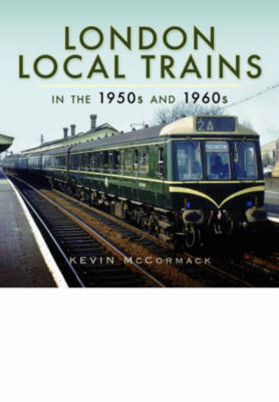 Cover for Kevin McCormack · London Local Trains in the 1950s and 1960s (Hardcover Book) (2016)