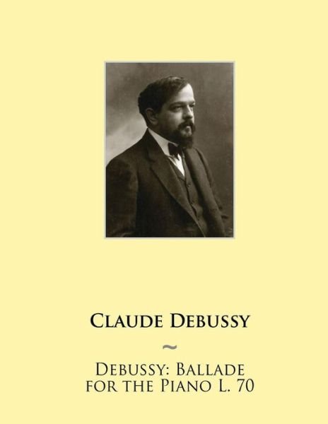 Debussy: Ballade for the Piano L. 70 - Claude Debussy - Books - Createspace - 9781508512219 - February 26, 2015