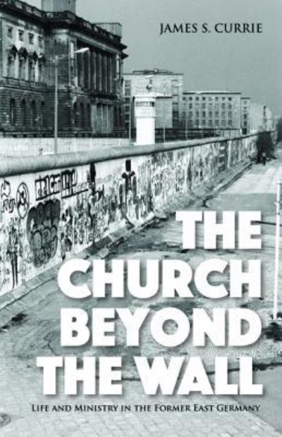 Cover for James S Currie · The Church Beyond the Wall: Life and Ministry in the Former East Germany (Paperback Book) (2019)