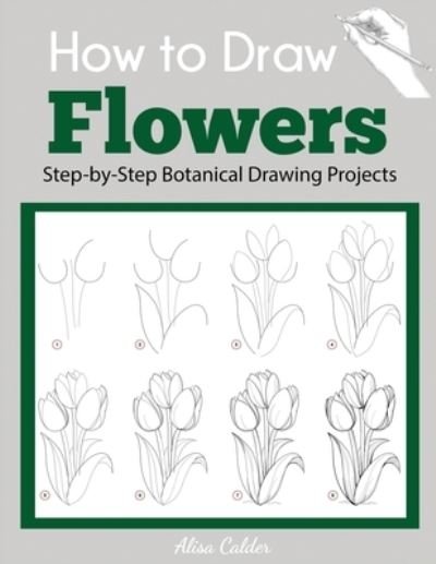 Cover for Alisa Calder · How to Draw Flowers: Step-by-Step Botanical Drawing Projects - Beginner Drawing Guides (Paperback Book) (2021)