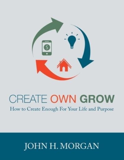 Cover for John H Morgan · Create Own Grow: How to Create Enough for Your Life and Purpose - Empowerment (Paperback Book) (2021)