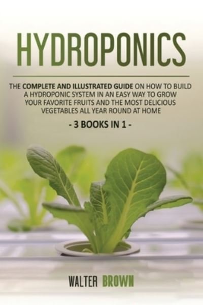 Cover for Walter Brown · Hydroponics: The Complete and Illustrated Guide on How to Build a Hydroponic System in an Easy Way to Grow Your Favorite Fruits and the Most Delicious Vegetables All Year Round at Home (Paperback Bog) (2020)