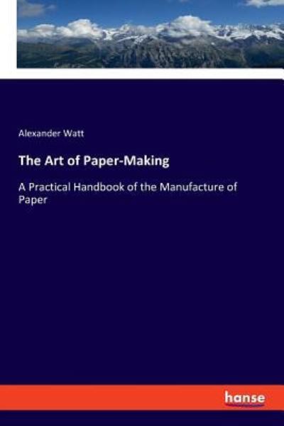 The Art of Paper-Making - Alexander Watt - Books - Hansebooks - 9783337365219 - December 3, 2018