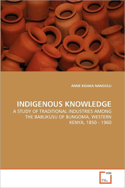 Cover for Anne Kisaka Nangulu · Indigenous Knowledge: a Study of Traditional Industries Among the Babukusu of Bungoma, Western Kenya, 1850 - 1960 (Paperback Book) (2011)