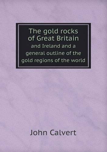 Cover for John Calvert · The Gold Rocks of Great Britain and Ireland and a General Outline of the Gold Regions of the World (Paperback Book) (2013)