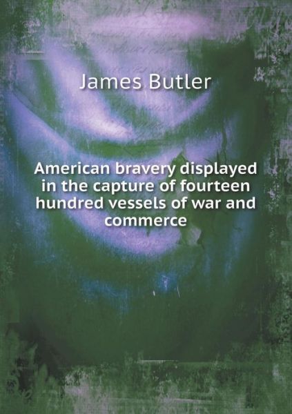 Cover for James Butler · American Bravery Displayed in the Capture of Fourteen Hundred Vessels of War and Commerce (Paperback Book) (2015)