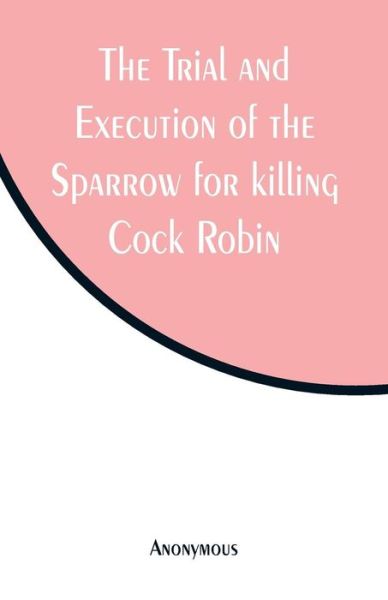 Cover for Anonymous · The Trial and Execution of the Sparrow for killing Cock Robin (Paperback Bog) (2019)