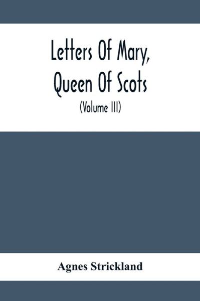 Letters Of Mary, Queen Of Scots, And Documents Connected With Her Personal History - Agnes Strickland - Kirjat - Alpha Edition - 9789354412219 - lauantai 8. helmikuuta 2020