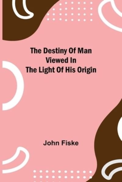 Cover for John Fiske · The Destiny of Man Viewed in the Light of His Origin (Paperback Book) (2021)