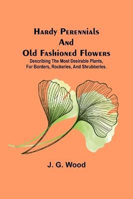 Cover for J G Wood · Hardy Perennials and Old Fashioned Flowers; Describing the Most Desirable Plants, for Borders, Rockeries, and Shrubberies. (Paperback Book) (2022)