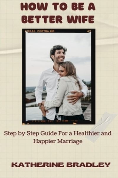 How to Be a Better Wife: Step by Step Guide For a Healthier and Happier Marriage - Katherine Bradley - Libros - Independently Published - 9798536100219 - 12 de julio de 2021