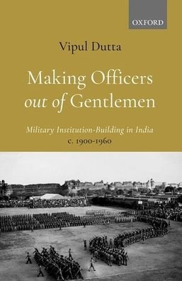 Making Officers out of Gentlemen: Military Institution-Building in India, c. 1900-1960 - Dutta, Dr. Vipul (Assistant Professor, Assistant Professor, Department of Humanities and Social Sciences, IIT Guwahati) - Books - OUP India - 9780190130220 - March 12, 2021
