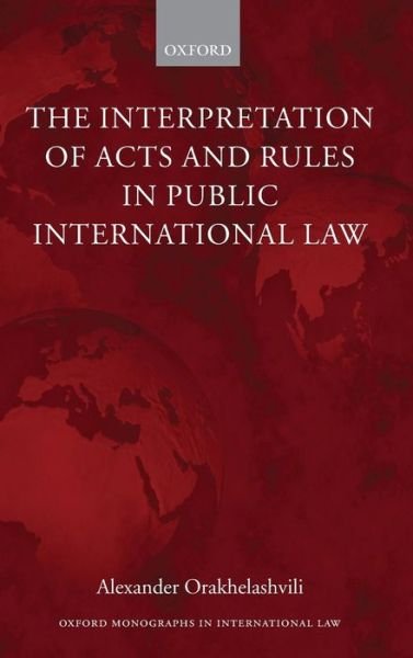 Cover for Orakhelashvili, Alexander (Shaw Foundation Junior Research Fellow, Jesus College, Oxford) · The Interpretation of Acts and Rules in Public International Law - Oxford Monographs in International Law (Innbunden bok) (2008)