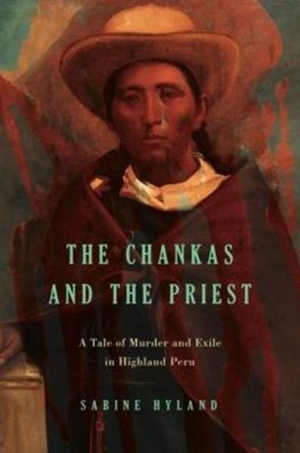 Cover for Hyland, Sabine (Reader in Social Anthropology, University of St. Andrews) · The Chankas and the Priest: A Tale of Murder and Exile in Highland Peru (Hardcover Book) (2016)