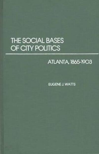Cover for Eugene J. Watts · The Social Bases of City Politics: Atlanta, 1865-1903 (Hardcover Book) (1978)