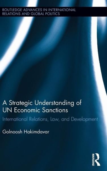 Cover for Hakimdavar, Golnoosh (Strayer University, USA) · A Strategic Understanding of UN Economic Sanctions: International Relations, Law and Development - Routledge Advances in International Relations and Global Politics (Innbunden bok) (2013)