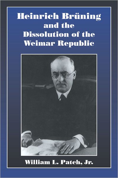 Cover for Patch, Jr, William L., Jr (Grinnell College, Iowa) · Heinrich Bruning and the Dissolution of the Weimar Republic (Hardcover Book) (1998)