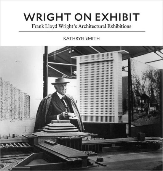 Cover for Kathryn Smith · Wright on Exhibit: Frank Lloyd Wright's Architectural Exhibitions (Hardcover Book) (2017)