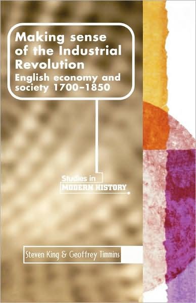 Cover for Steve King · Making Sense of the Industrial Revolution: English Economy and Society, 1700–1850 - Manchester Studies in Modern History (Paperback Book) (2001)