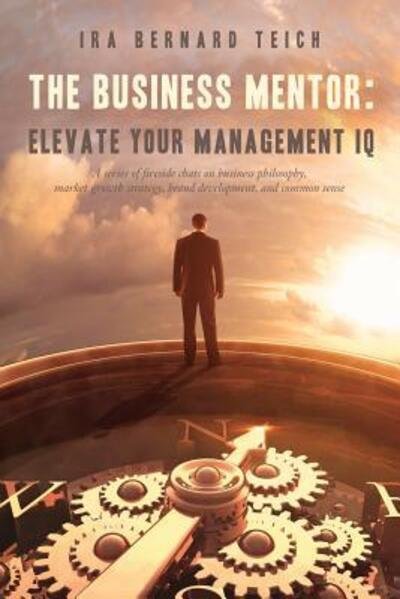 Cover for Ira Bernard Teich · THE BUSINESS MENTOR : Elevate your Management IQ : A series of fireside chats on business philosophy, market growth strategy, brand development, and common sense (Paperback Bog) (2017)