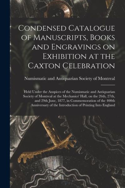 Cover for Numismatic and Antiquarian Society of · Condensed Catalogue of Manuscripts, Books and Engravings on Exhibition at the Caxton Celebration [microform] (Paperback Book) (2021)