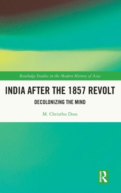 Cover for Doss, M. Christhu (Christ University, Bengaluru, India) · India after the 1857 Revolt: Decolonizing the Mind - Routledge Studies in the Modern History of Asia (Hardcover Book) (2022)