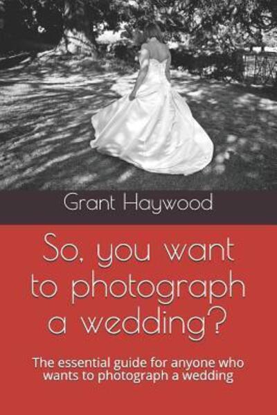 Grant Haywood · So, you want to photograph a wedding? (Paperback Book) (2019)