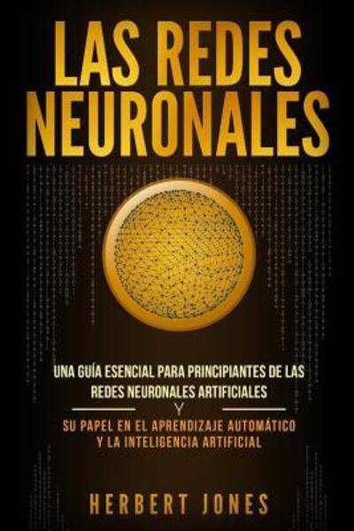 Cover for Herbert Jones · Las redes neuronales : Una guía esencial para principiantes de las redes neuronales artificiales y su papel en el aprendizaje automático y la inteligencia artificial (Paperback Bog) (2019)